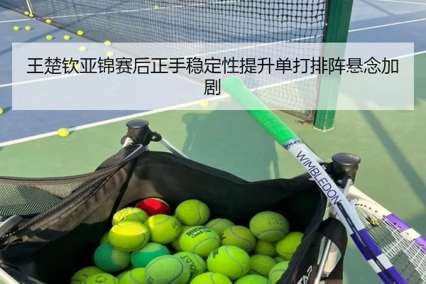王楚钦亚锦赛后正手稳定性提升单打排阵悬念加剧 | kaiyun