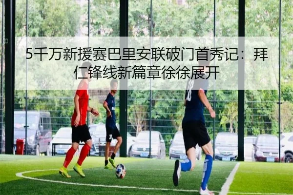 5千万新援赛巴里安联破门首秀记：拜仁锋线新篇章徐徐展开 | kaiyun