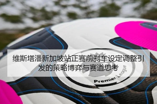 维斯塔潘新加坡站正赛前刹车设定调整引发的策略博弈与赛道思考 | kaiyun